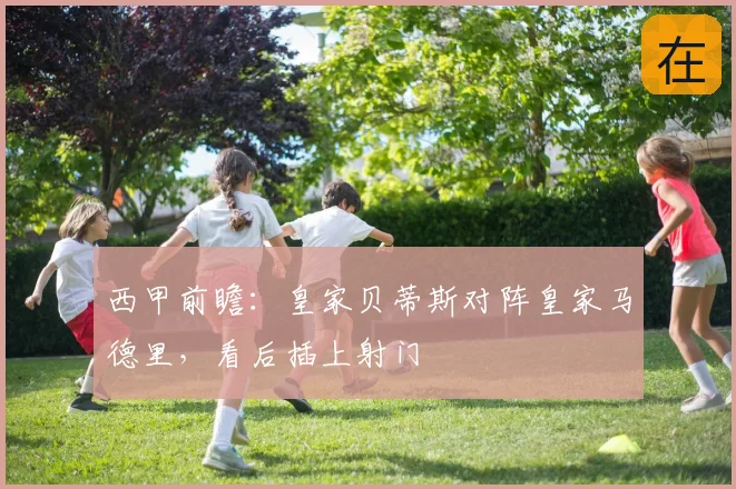 西甲前瞻：皇家贝蒂斯对阵皇家马德里，看后插上射门