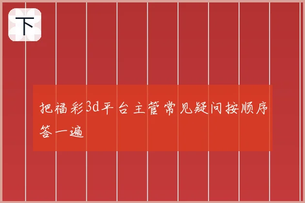 把福彩3d平台主管常见疑问按顺序答一遍